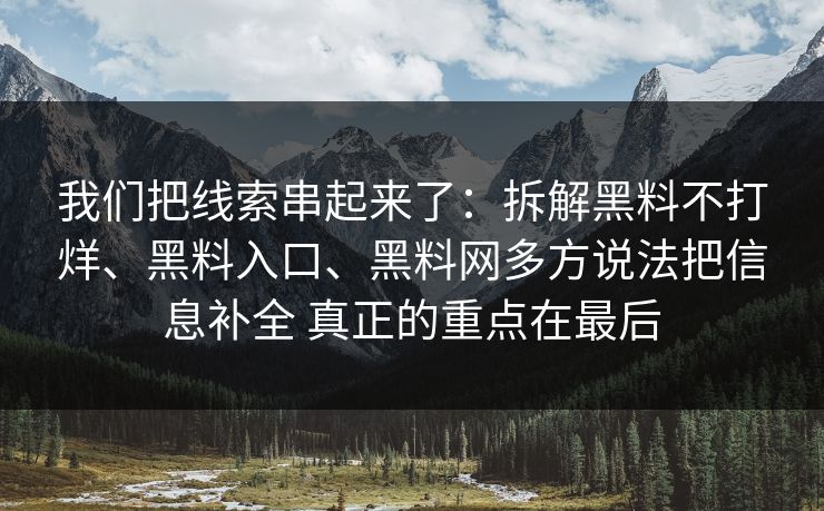 我们把线索串起来了：拆解黑料不打烊、黑料入口、黑料网多方说法把信息补全 真正的重点在最后