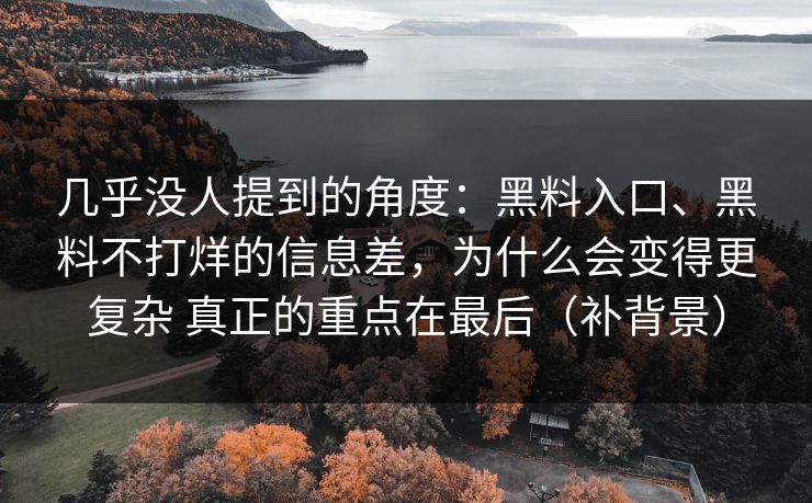 几乎没人提到的角度：黑料入口、黑料不打烊的信息差，为什么会变得更复杂 真正的重点在最后（补背景）