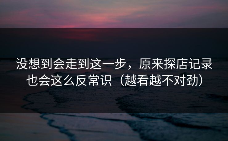没想到会走到这一步，原来探店记录也会这么反常识（越看越不对劲）