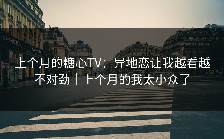 上个月的糖心TV：异地恋让我越看越不对劲｜上个月的我太小众了