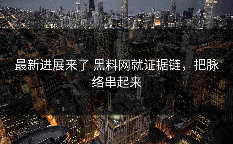 最新进展来了 黑料网就证据链，把脉络串起来
