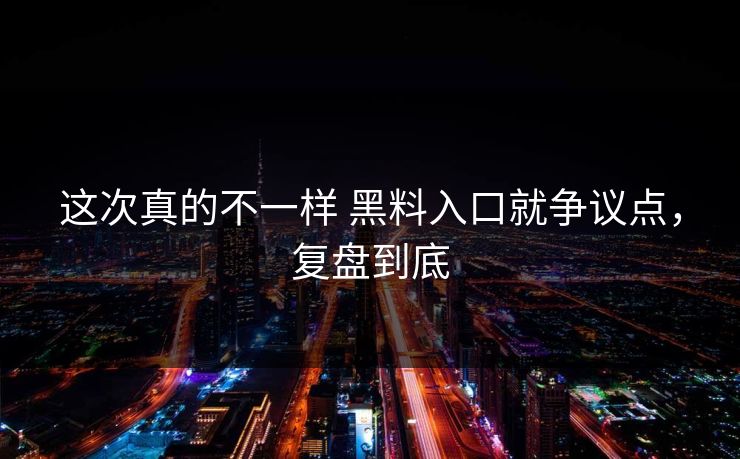 这次真的不一样 黑料入口就争议点，复盘到底