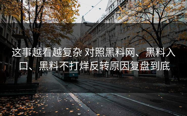 这事越看越复杂 对照黑料网、黑料入口、黑料不打烊反转原因复盘到底