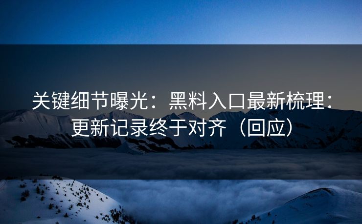 关键细节曝光：黑料入口最新梳理：更新记录终于对齐（回应）