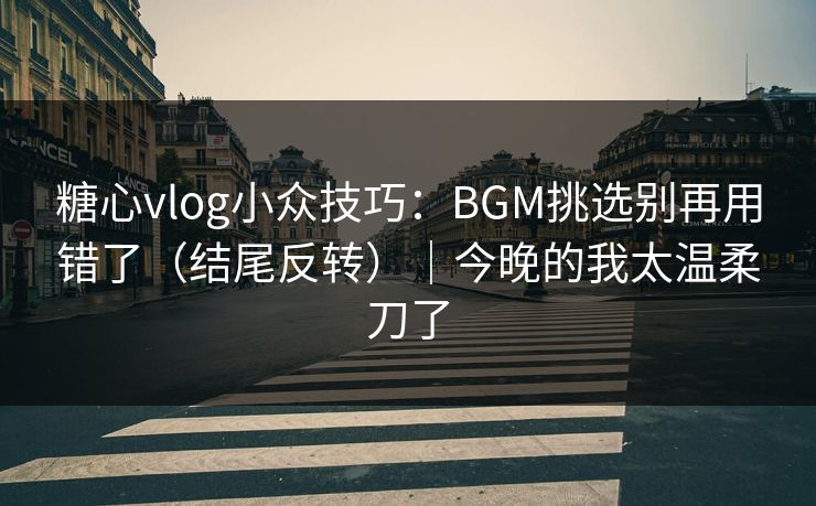 糖心vlog小众技巧：BGM挑选别再用错了（结尾反转）｜今晚的我太温柔刀了