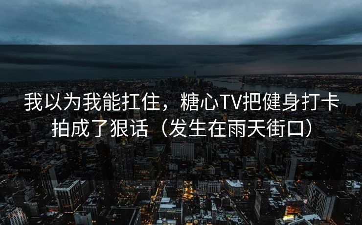 我以为我能扛住，糖心TV把健身打卡拍成了狠话（发生在雨天街口）