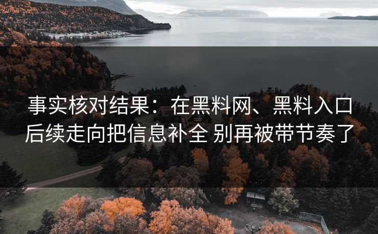 事实核对结果：在黑料网、黑料入口后续走向把信息补全 别再被带节奏了