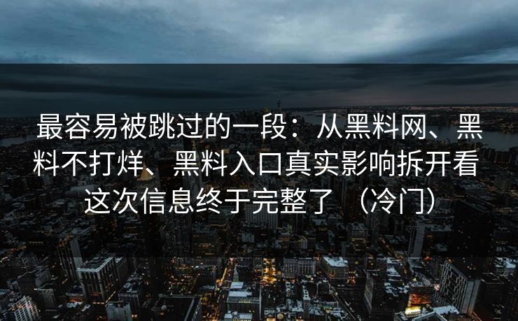 最容易被跳过的一段：从黑料网、黑料不打烊、黑料入口真实影响拆开看 这次信息终于完整了 （冷门）