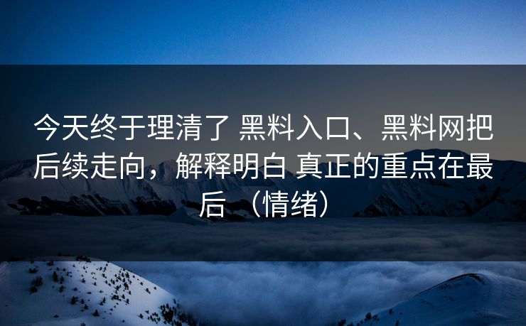 今天终于理清了 黑料入口、黑料网把后续走向，解释明白 真正的重点在最后 （情绪）