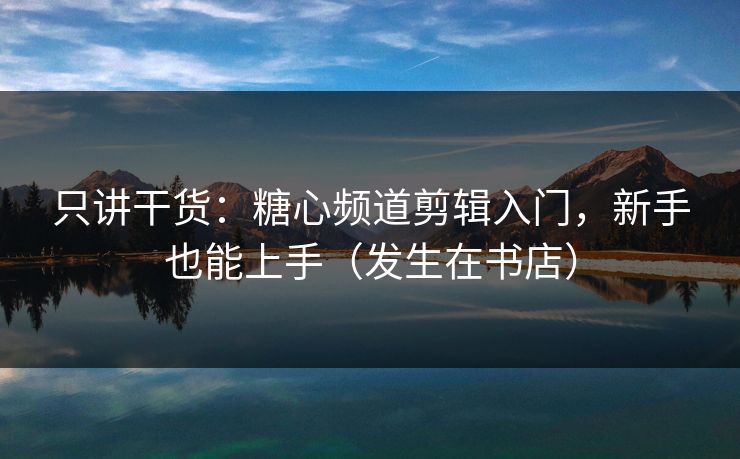 只讲干货：糖心频道剪辑入门，新手也能上手（发生在书店）