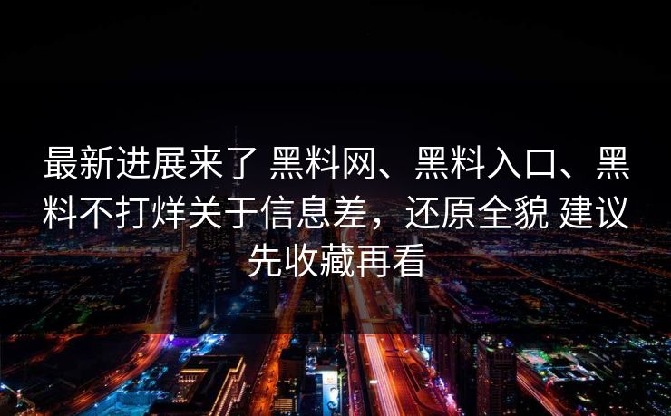最新进展来了 黑料网、黑料入口、黑料不打烊关于信息差，还原全貌 建议先收藏再看