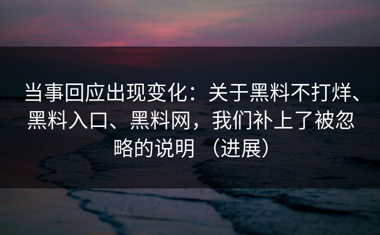 当事回应出现变化：关于黑料不打烊、黑料入口、黑料网，我们补上了被忽略的说明 （进展）