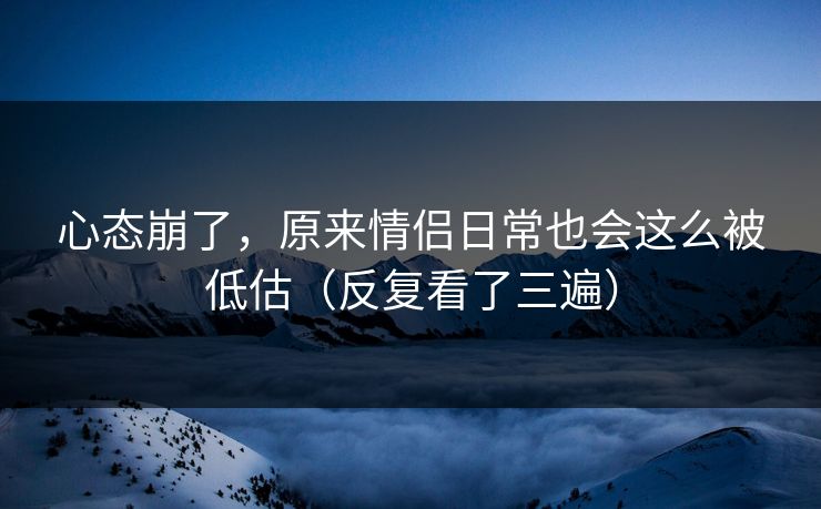 心态崩了，原来情侣日常也会这么被低估（反复看了三遍）
