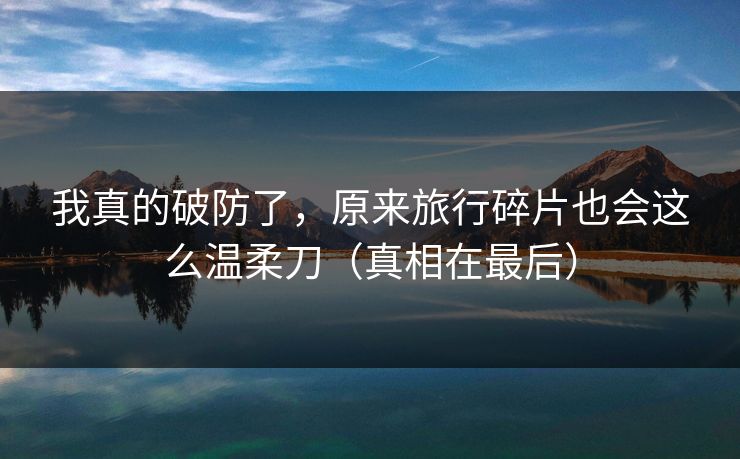 我真的破防了，原来旅行碎片也会这么温柔刀（真相在最后）