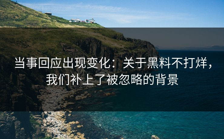 当事回应出现变化：关于黑料不打烊，我们补上了被忽略的背景