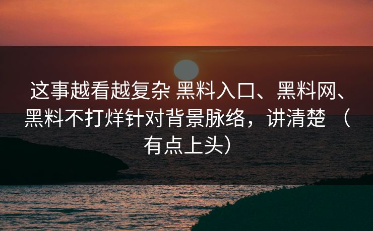 这事越看越复杂 黑料入口、黑料网、黑料不打烊针对背景脉络，讲清楚 （有点上头）