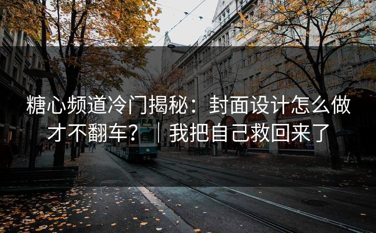 糖心频道冷门揭秘：封面设计怎么做才不翻车？｜我把自己救回来了