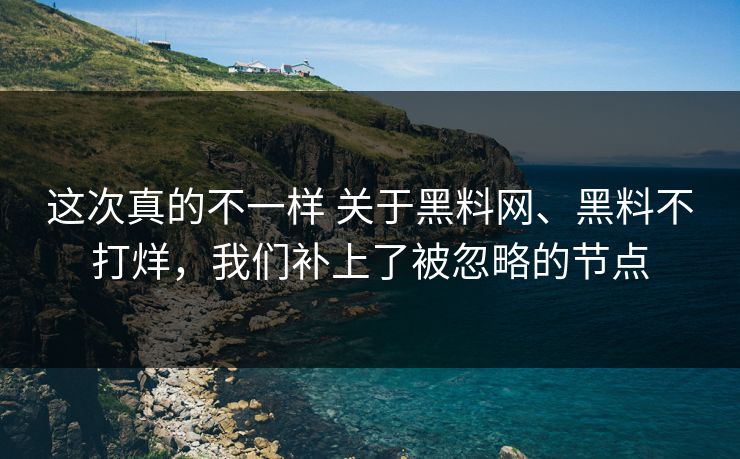 这次真的不一样 关于黑料网、黑料不打烊，我们补上了被忽略的节点
