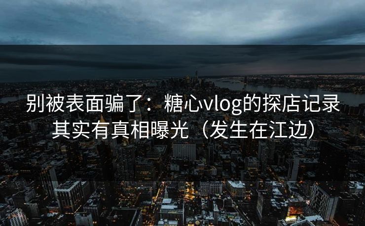 别被表面骗了：糖心vlog的探店记录其实有真相曝光（发生在江边）