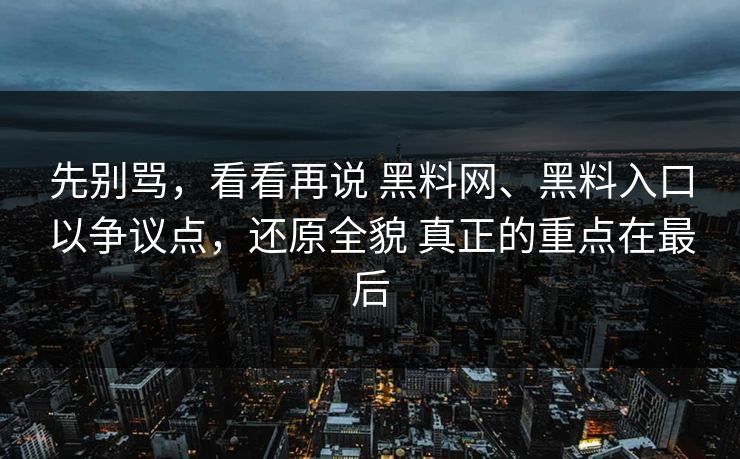 先别骂，看看再说 黑料网、黑料入口以争议点，还原全貌 真正的重点在最后