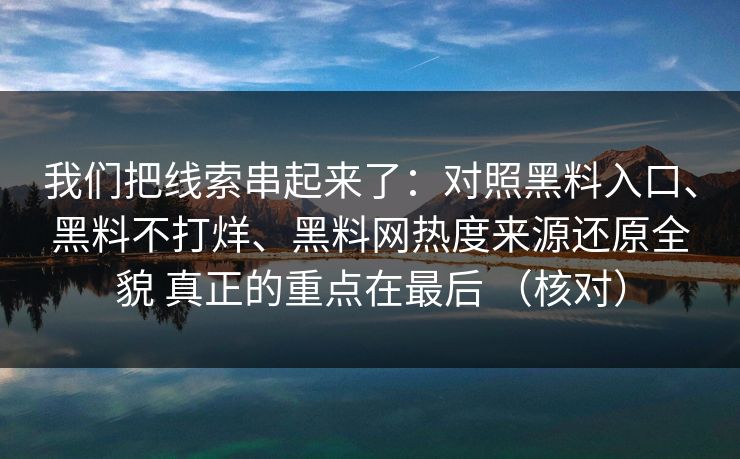 我们把线索串起来了：对照黑料入口、黑料不打烊、黑料网热度来源还原全貌 真正的重点在最后 （核对）