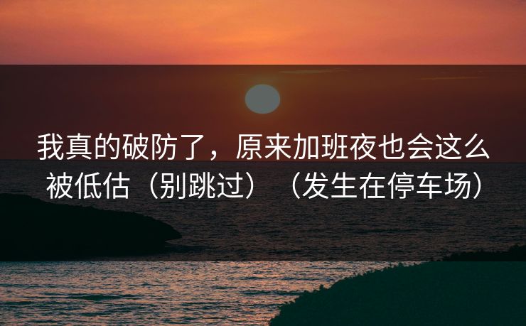 我真的破防了，原来加班夜也会这么被低估（别跳过）（发生在停车场）