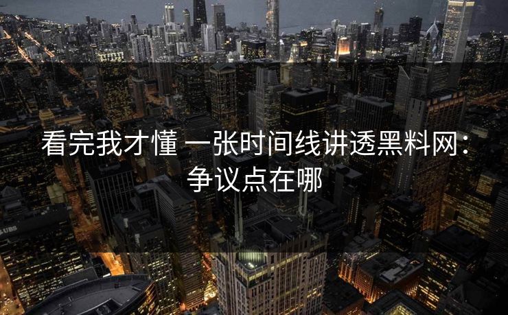 看完我才懂 一张时间线讲透黑料网：争议点在哪