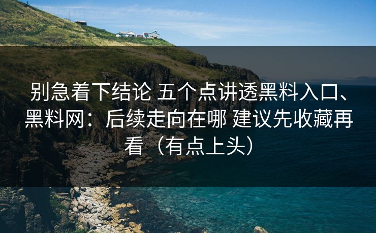 别急着下结论 五个点讲透黑料入口、黑料网：后续走向在哪 建议先收藏再看（有点上头）