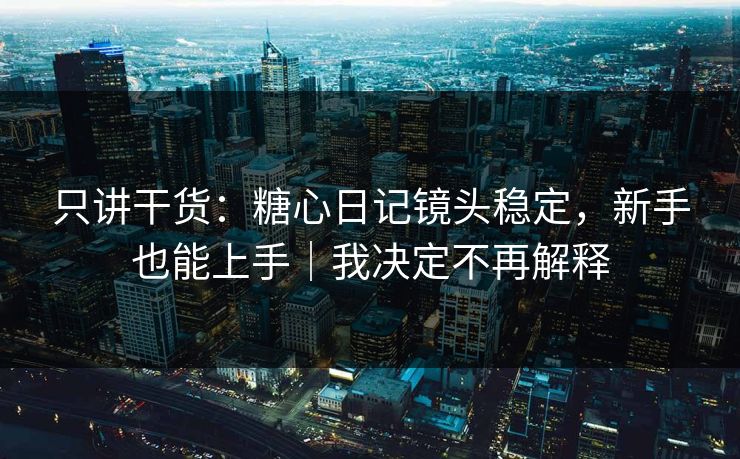 只讲干货：糖心日记镜头稳定，新手也能上手｜我决定不再解释