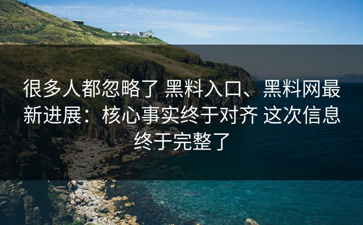 很多人都忽略了 黑料入口、黑料网最新进展：核心事实终于对齐 这次信息终于完整了