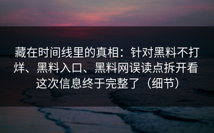 藏在时间线里的真相：针对黑料不打烊、黑料入口、黑料网误读点拆开看 这次信息终于完整了（细节）