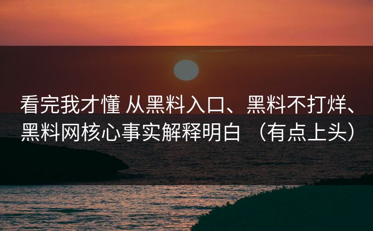 看完我才懂 从黑料入口、黑料不打烊、黑料网核心事实解释明白 （有点上头）