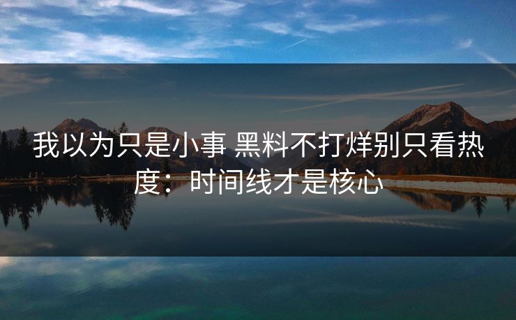 我以为只是小事 黑料不打烊别只看热度：时间线才是核心
