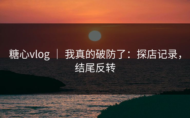 糖心vlog ｜ 我真的破防了：探店记录，结尾反转