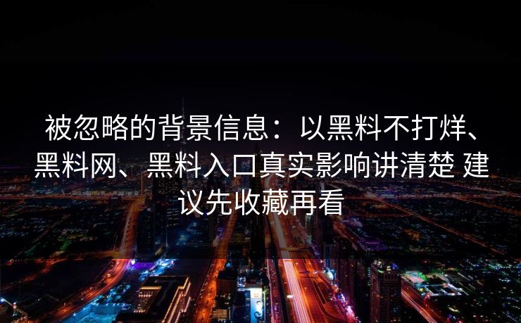 被忽略的背景信息：以黑料不打烊、黑料网、黑料入口真实影响讲清楚 建议先收藏再看