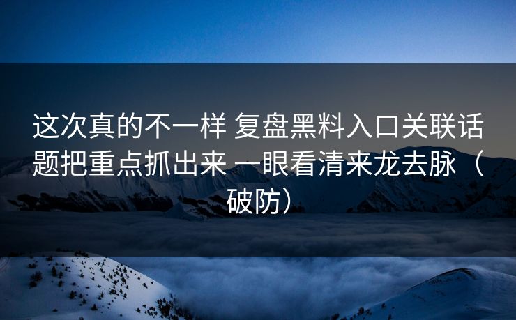 这次真的不一样 复盘黑料入口关联话题把重点抓出来 一眼看清来龙去脉（破防）