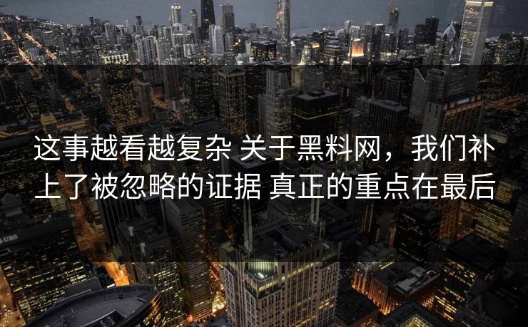 这事越看越复杂 关于黑料网，我们补上了被忽略的证据 真正的重点在最后