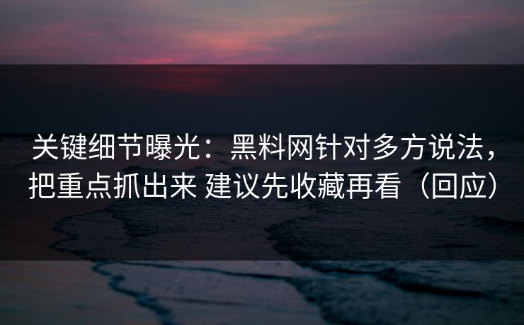 关键细节曝光：黑料网针对多方说法，把重点抓出来 建议先收藏再看（回应）