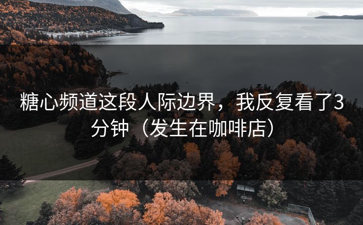 糖心频道这段人际边界，我反复看了3分钟（发生在咖啡店）