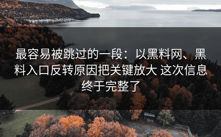 最容易被跳过的一段：以黑料网、黑料入口反转原因把关键放大 这次信息终于完整了