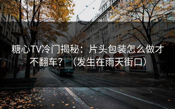 糖心TV冷门揭秘：片头包装怎么做才不翻车？（发生在雨天街口）