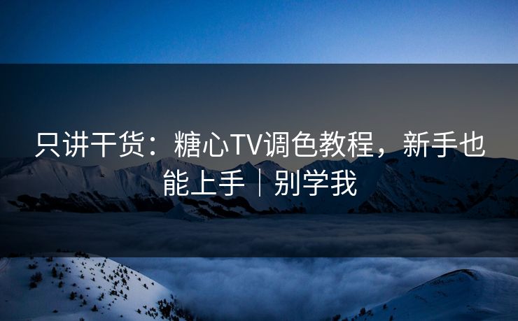 只讲干货：糖心TV调色教程，新手也能上手｜别学我