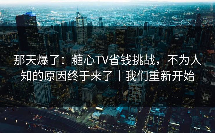 那天爆了：糖心TV省钱挑战，不为人知的原因终于来了｜我们重新开始