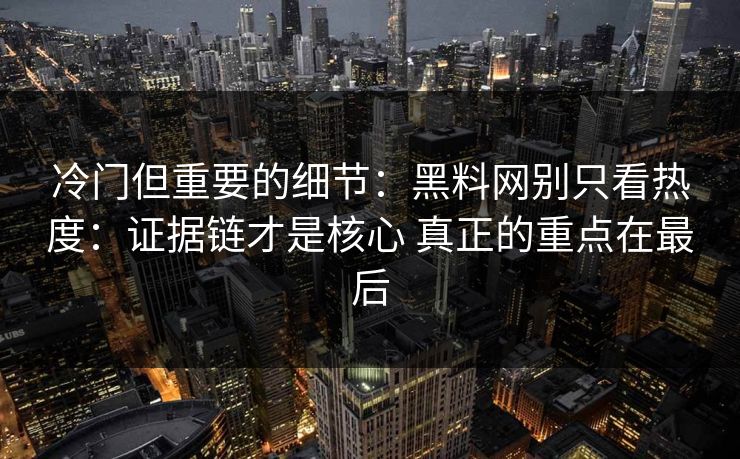 冷门但重要的细节：黑料网别只看热度：证据链才是核心 真正的重点在最后
