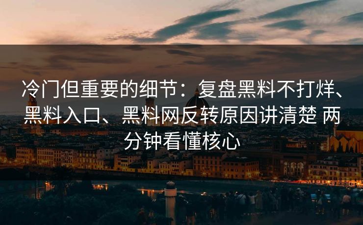 冷门但重要的细节：复盘黑料不打烊、黑料入口、黑料网反转原因讲清楚 两分钟看懂核心