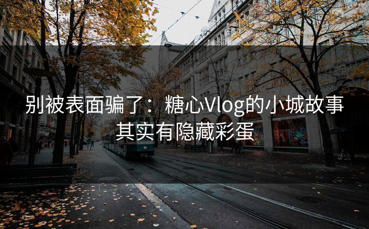 别被表面骗了：糖心Vlog的小城故事其实有隐藏彩蛋
