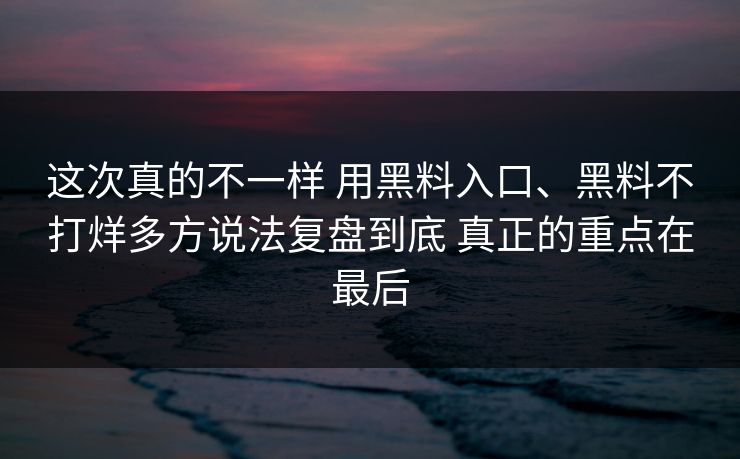 这次真的不一样 用黑料入口、黑料不打烊多方说法复盘到底 真正的重点在最后