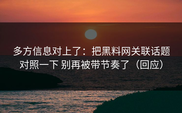 多方信息对上了：把黑料网关联话题对照一下 别再被带节奏了（回应）
