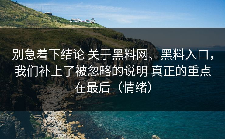 别急着下结论 关于黑料网、黑料入口，我们补上了被忽略的说明 真正的重点在最后（情绪）