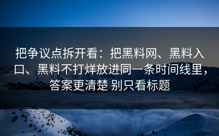 把争议点拆开看：把黑料网、黑料入口、黑料不打烊放进同一条时间线里，答案更清楚 别只看标题
